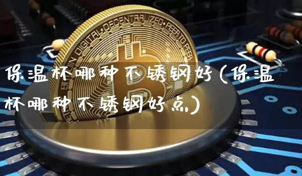 保温杯哪种不锈钢好(保温杯哪种不锈钢好点)_https://www.qgjzrcxxzxpt.com_大商所_第1张