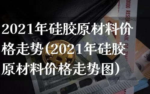 2021年硅胶原材料价格走势(2021年硅胶原材料价格走势图)_https://www.qgjzrcxxzxpt.com_大商所_第1张