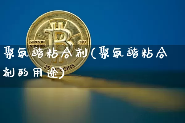聚氨酯粘合剂(聚氨酯粘合剂的用途)_https://www.qgjzrcxxzxpt.com_广期所_第1张