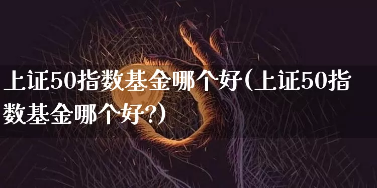 上证50指数基金哪个好(上证50指数基金哪个好?)_https://www.qgjzrcxxzxpt.com_广期所_第1张