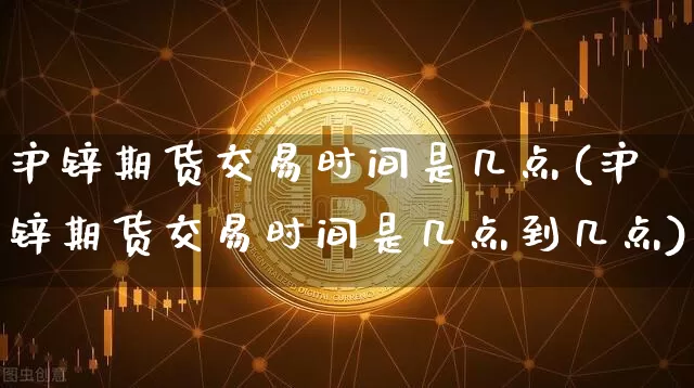 沪锌期货交易时间是几点(沪锌期货交易时间是几点到几点)_https://www.qgjzrcxxzxpt.com_上期能源_第1张