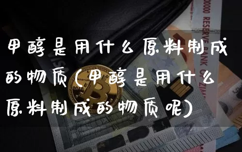 甲醇是用什么原料制成的物质(甲醇是用什么原料制成的物质呢)_https://www.qgjzrcxxzxpt.com_大商所_第1张
