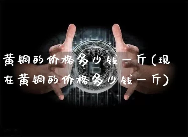 黄铜的价格多少钱一斤(现在黄铜的价格多少钱一斤)_https://www.qgjzrcxxzxpt.com_广期所_第1张