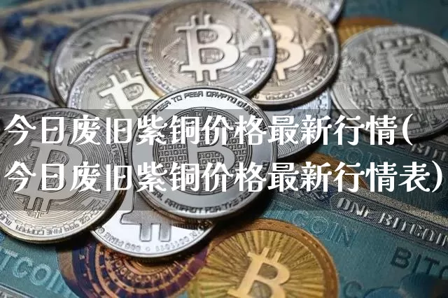 今日废旧紫铜价格最新行情(今日废旧紫铜价格最新行情表)_https://www.qgjzrcxxzxpt.com_中金所_第1张