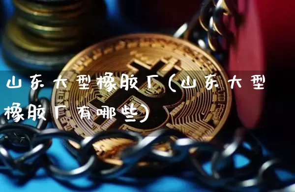 山东大型橡胶厂(山东大型橡胶厂有哪些)_https://www.qgjzrcxxzxpt.com_郑商所_第1张