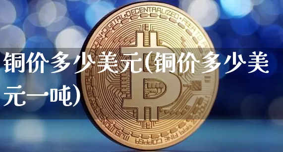 铜价多少美元(铜价多少美元一吨)_https://www.qgjzrcxxzxpt.com_上期能源_第1张