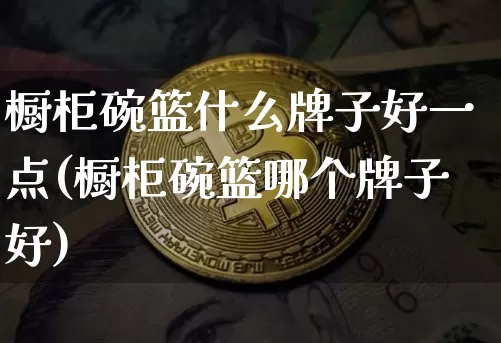 橱柜碗篮什么牌子好一点(橱柜碗篮哪个牌子好)_https://www.qgjzrcxxzxpt.com_广期所_第1张