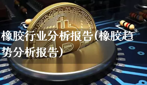 橡胶行业分析报告(橡胶趋势分析报告)_https://www.qgjzrcxxzxpt.com_广期所_第1张