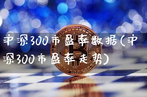 沪深300市盈率数据(沪深300市盈率走势)_https://www.qgjzrcxxzxpt.com_上期所_第1张