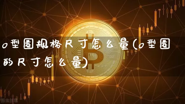 o型圈规格尺寸怎么量(o型圈的尺寸怎么量)_https://www.qgjzrcxxzxpt.com_郑商所_第1张