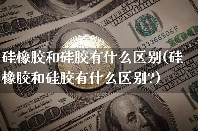硅橡胶和硅胶有什么区别(硅橡胶和硅胶有什么区别?)_https://www.qgjzrcxxzxpt.com_中金所_第1张