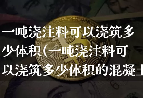 一吨浇注料可以浇筑多少体积(一吨浇注料可以浇筑多少体积的混凝土)_https://www.qgjzrcxxzxpt.com_郑商所_第1张