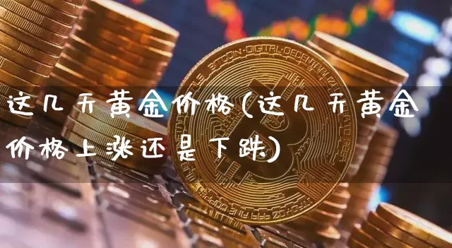 这几天黄金价格(这几天黄金价格上涨还是下跌)_https://www.qgjzrcxxzxpt.com_广期所_第1张
