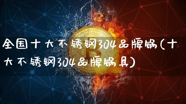 全国十大不锈钢304品牌锅(十大不锈钢304品牌锅具)_https://www.qgjzrcxxzxpt.com_上期能源_第1张