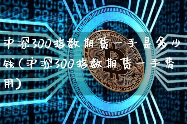 沪深300指数期货一手是多少钱(沪深300指数期货一手费用)_https://www.qgjzrcxxzxpt.com_大商所_第1张