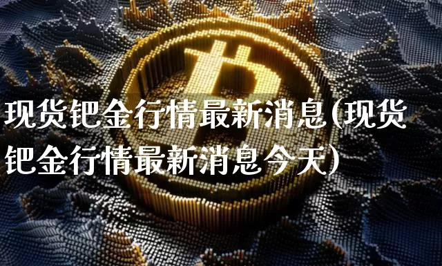 现货钯金行情最新消息(现货钯金行情最新消息今天)_https://www.qgjzrcxxzxpt.com_广期所_第1张