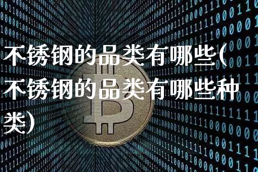 不锈钢的品类有哪些(不锈钢的品类有哪些种类)_https://www.qgjzrcxxzxpt.com_上期能源_第1张