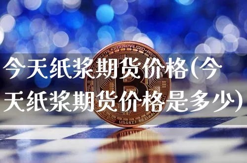 今天纸浆期货价格(今天纸浆期货价格是多少)_https://www.qgjzrcxxzxpt.com_广期所_第1张