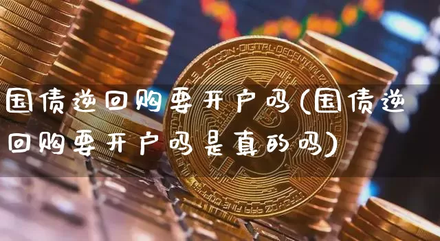 国债逆回购要开户吗(国债逆回购要开户吗是真的吗)_https://www.qgjzrcxxzxpt.com_大商所_第1张