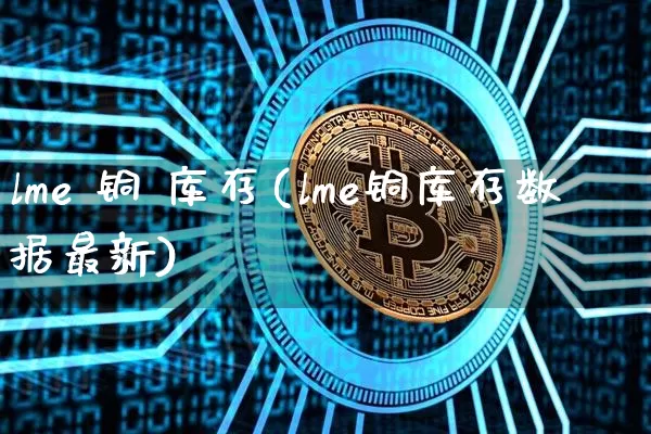 lme 铜 库存(lme铜库存数据最新)_https://www.qgjzrcxxzxpt.com_上期能源_第1张