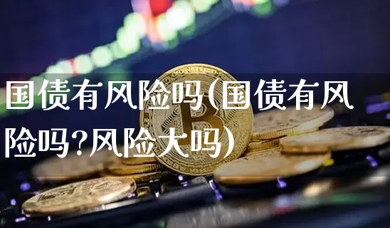 国债有风险吗(国债有风险吗?风险大吗)_https://www.qgjzrcxxzxpt.com_广期所_第1张