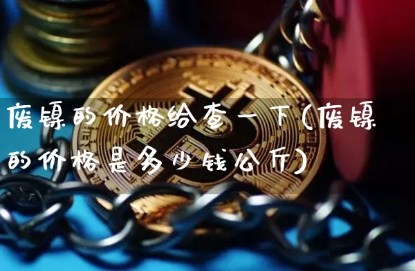 废镍的价格给查一下(废镍的价格是多少钱公斤)_上期所_第1张_财经网 废镍的价格给查一下(废镍的价格是多少钱公斤)_https://www.qgjzrcxxzxpt.com_上期所_第1张