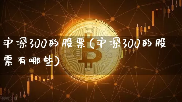 沪深300的股票(沪深300的股票有哪些)_https://www.qgjzrcxxzxpt.com_郑商所_第1张