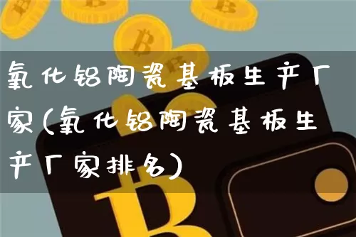 氧化铝陶瓷基板生产厂家(氧化铝陶瓷基板生产厂家排名)_https://www.qgjzrcxxzxpt.com_广期所_第1张