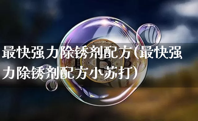 最快强力除锈剂配方(最快强力除锈剂配方小苏打)_https://www.qgjzrcxxzxpt.com_上期能源_第1张