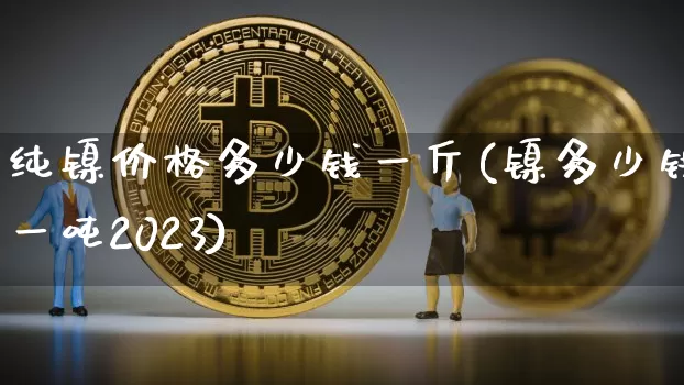 纯镍价格多少钱一斤(镍多少钱一吨2023)_https://www.qgjzrcxxzxpt.com_大商所_第1张