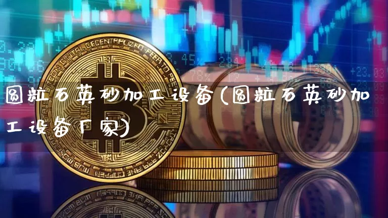 圆粒石英砂加工设备(圆粒石英砂加工设备厂家)_https://www.qgjzrcxxzxpt.com_上期能源_第1张