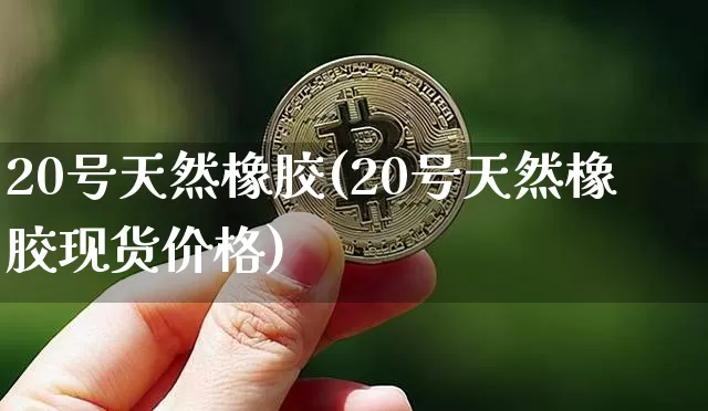 20号天然橡胶(20号天然橡胶现货价格)_https://www.qgjzrcxxzxpt.com_广期所_第1张