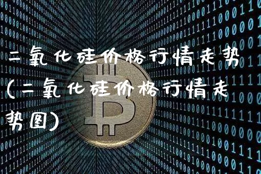 二氧化硅价格行情走势(二氧化硅价格行情走势图)_https://www.qgjzrcxxzxpt.com_上期所_第1张