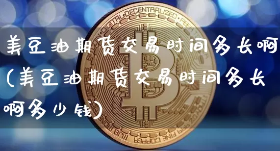 美豆油期货交易时间多长啊(美豆油期货交易时间多长啊多少钱)_https://www.qgjzrcxxzxpt.com_广期所_第1张