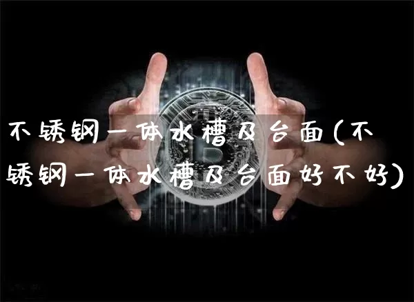 不锈钢一体水槽及台面(不锈钢一体水槽及台面好不好)_https://www.qgjzrcxxzxpt.com_广期所_第1张