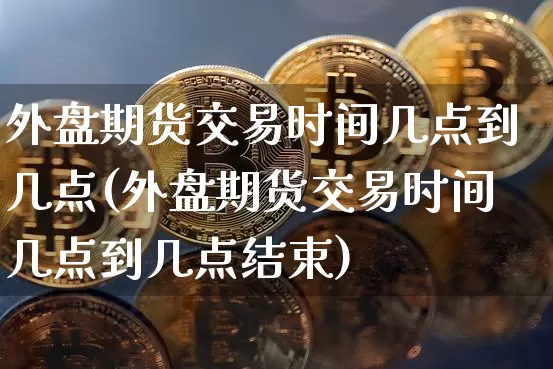 外盘期货交易时间几点到几点(外盘期货交易时间几点到几点结束)_https://www.qgjzrcxxzxpt.com_广期所_第1张