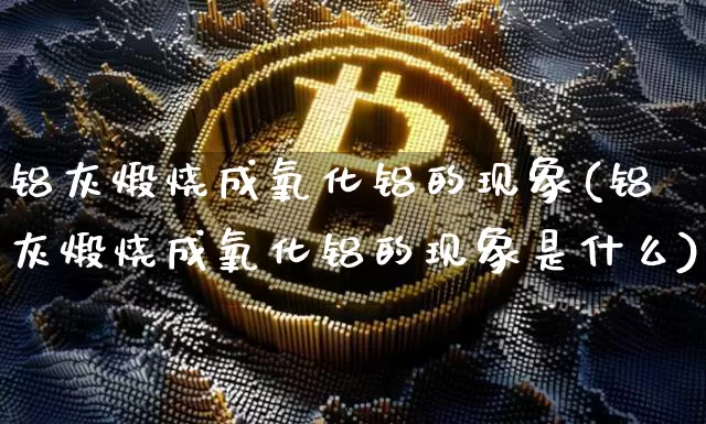 铝灰煅烧成氧化铝的现象(铝灰煅烧成氧化铝的现象是什么)_https://www.qgjzrcxxzxpt.com_郑商所_第1张