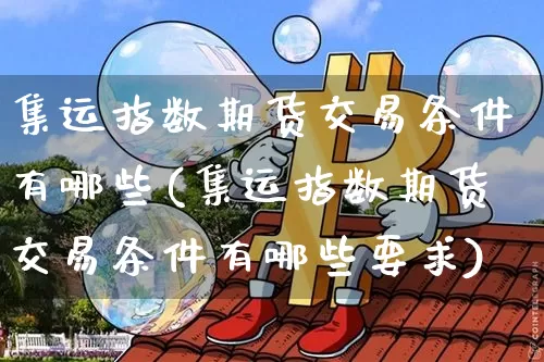 集运指数期货交易条件有哪些(集运指数期货交易条件有哪些要求)_https://www.qgjzrcxxzxpt.com_广期所_第1张