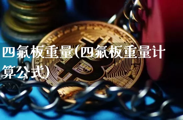 四氟板重量(四氟板重量计算公式)_https://www.qgjzrcxxzxpt.com_广期所_第1张