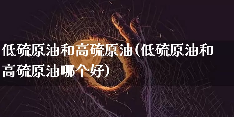低硫原油和高硫原油(低硫原油和高硫原油哪个好)_https://www.qgjzrcxxzxpt.com_中金所_第1张