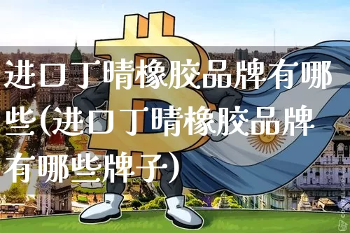 进口丁晴橡胶品牌有哪些(进口丁晴橡胶品牌有哪些牌子)_https://www.qgjzrcxxzxpt.com_大商所_第1张