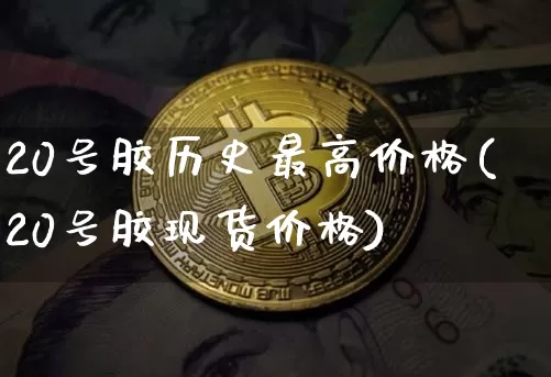20号胶历史最高价格(20号胶现货价格)_https://www.qgjzrcxxzxpt.com_郑商所_第1张