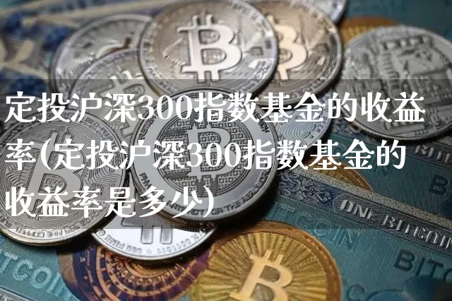 定投沪深300指数基金的收益率(定投沪深300指数基金的收益率是多少)_https://www.qgjzrcxxzxpt.com_大商所_第1张
