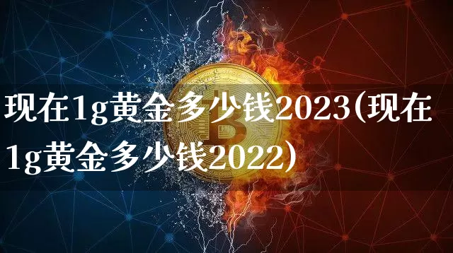 现在1g黄金多少钱2023(现在1g黄金多少钱2022)_https://www.qgjzrcxxzxpt.com_中金所_第1张