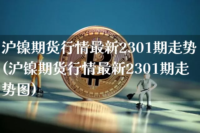 沪镍期货行情最新2301期走势(沪镍期货行情最新2301期走势图)_https://www.qgjzrcxxzxpt.com_大商所_第1张
