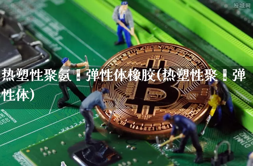 热塑性聚氨酯弹性体橡胶(热塑性聚酯弹性体)_https://www.qgjzrcxxzxpt.com_中金所_第1张