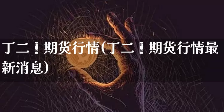 丁二烯期货行情(丁二烯期货行情最新消息)_https://www.qgjzrcxxzxpt.com_大商所_第1张