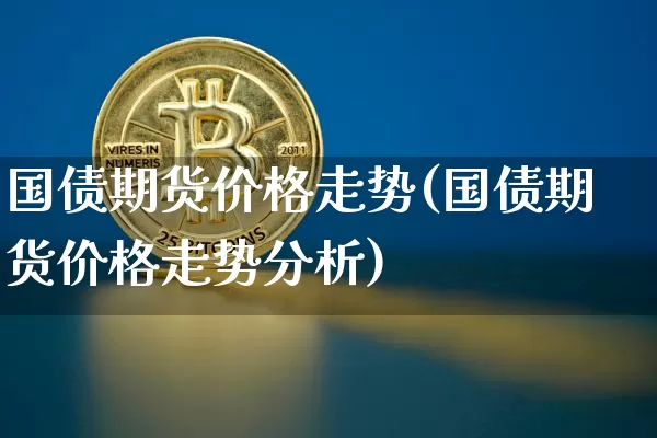 国债期货价格走势(国债期货价格走势分析)_https://www.qgjzrcxxzxpt.com_上期所_第1张