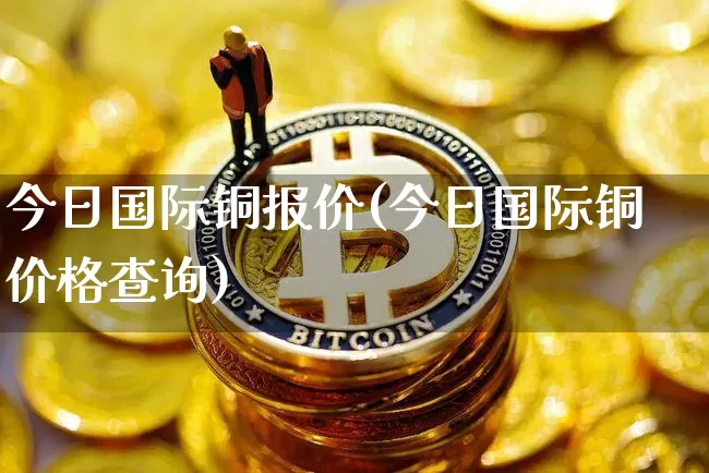 今日国际铜报价(今日国际铜价格查询)_https://www.qgjzrcxxzxpt.com_中金所_第1张