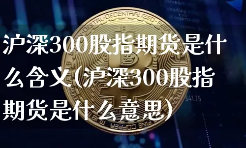 沪深300股指期货是什么含义(沪深300股指期货是什么意思)_https://www.qgjzrcxxzxpt.com_广期所_第1张